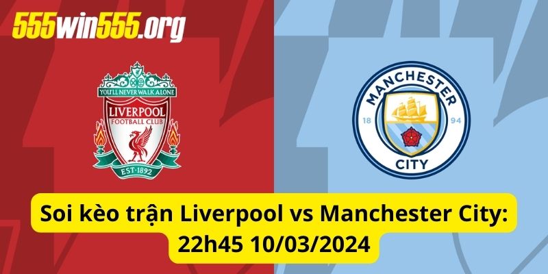 Soi kèo Liverpool vs Manchester City: 22h45 10/3/2024