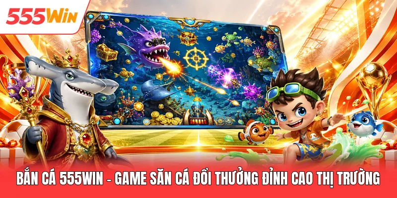Bắn Cá 555win - Game Săn Cá Đổi Thưởng Đỉnh Cao Thị Trường