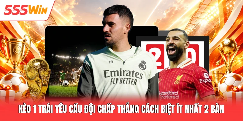 Kèo 1 trái yêu cầu đội chấp thắng cách biệt ít nhất 2 bàn