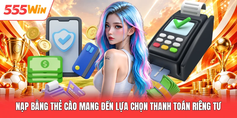 Nạp bằng thẻ cào mang đến lựa chọn thanh toán riêng tư