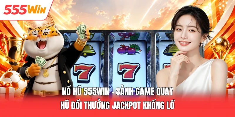 Nổ Hũ 555win - Sảnh Game Quay Hũ Đổi Thưởng Jackpot Khổng Lồ