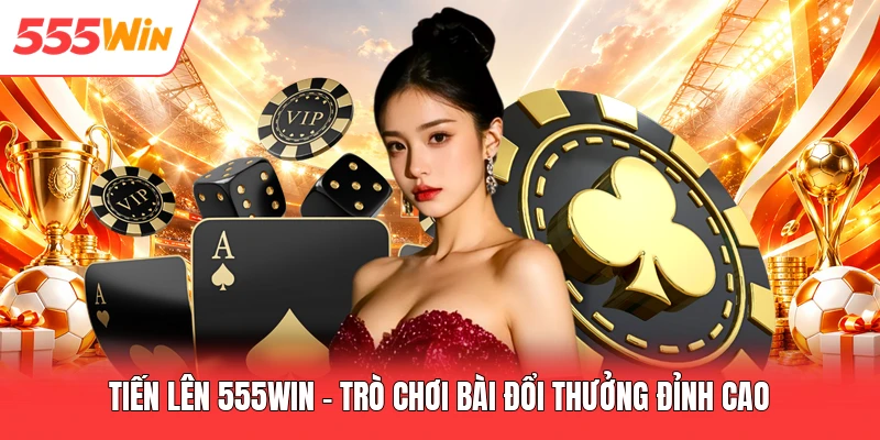 Tiến Lên 555win - Trò Chơi Bài Đổi Thưởng Đỉnh Cao