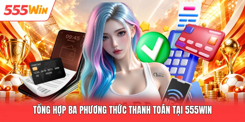 Tổng hợp ba phương thức thanh toán tại 555win