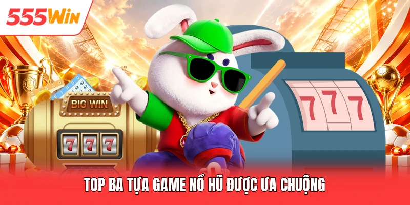 Top ba tựa game nổ hũ được ưa chuộng