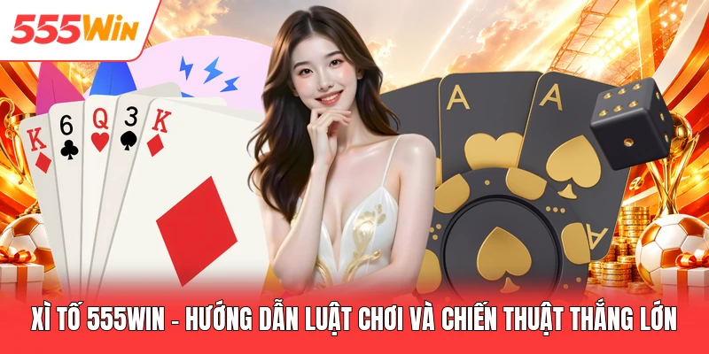 Xì Tố 555win - Hướng Dẫn Luật Chơi Và Chiến Thuật Thắng Lớn