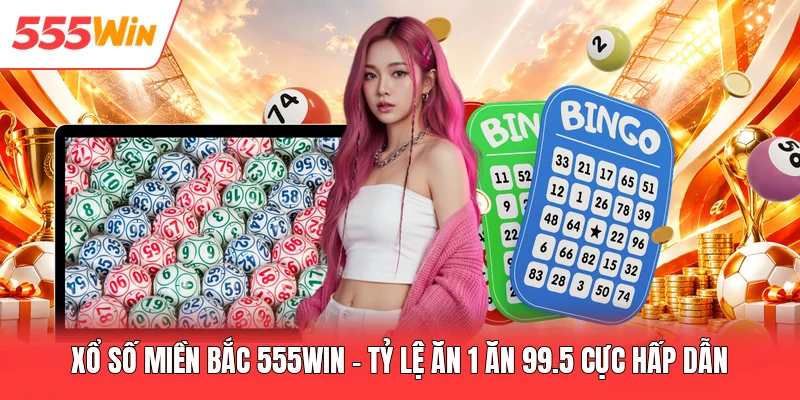 Xổ Số Miền Bắc 555win - Tỷ Lệ Ăn 1 Ăn 99.5 Cực Hấp Dẫn